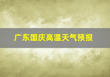 广东国庆高温天气预报