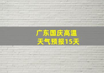 广东国庆高温天气预报15天