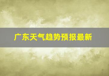 广东天气趋势预报最新