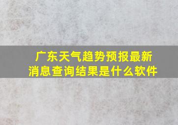 广东天气趋势预报最新消息查询结果是什么软件