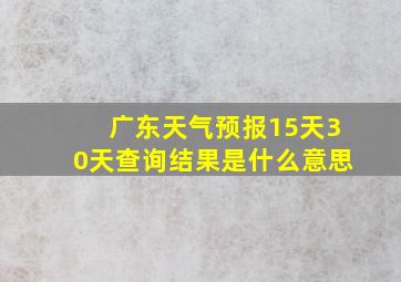 广东天气预报15天30天查询结果是什么意思