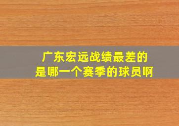 广东宏远战绩最差的是哪一个赛季的球员啊