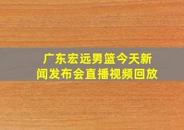 广东宏远男篮今天新闻发布会直播视频回放