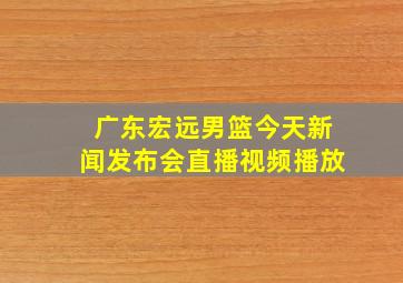 广东宏远男篮今天新闻发布会直播视频播放