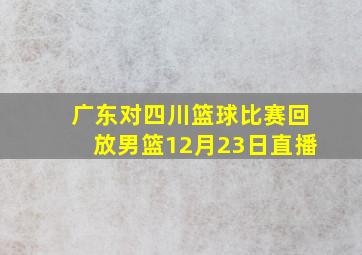 广东对四川篮球比赛回放男篮12月23日直播