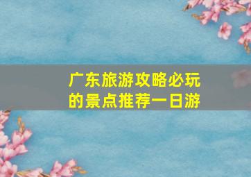 广东旅游攻略必玩的景点推荐一日游