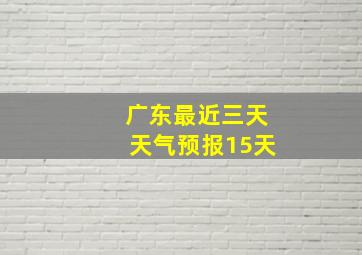 广东最近三天天气预报15天