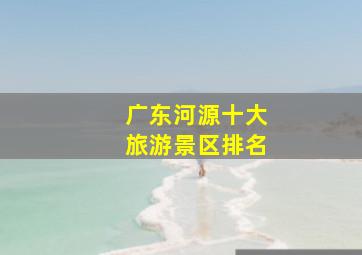 广东河源十大旅游景区排名