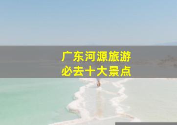 广东河源旅游必去十大景点