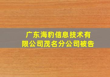 广东海豹信息技术有限公司茂名分公司被告