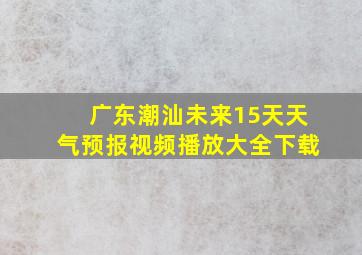 广东潮汕未来15天天气预报视频播放大全下载