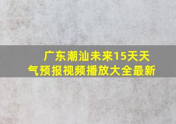 广东潮汕未来15天天气预报视频播放大全最新