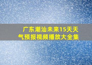 广东潮汕未来15天天气预报视频播放大全集