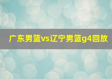 广东男篮vs辽宁男篮g4回放