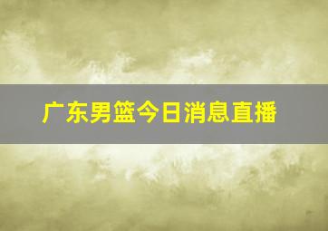 广东男篮今日消息直播