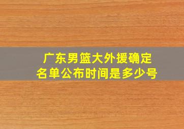 广东男篮大外援确定名单公布时间是多少号