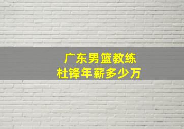 广东男篮教练杜锋年薪多少万