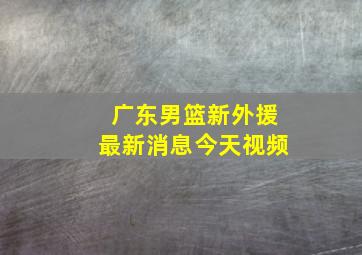 广东男篮新外援最新消息今天视频