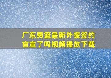 广东男篮最新外援签约官宣了吗视频播放下载