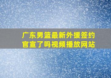 广东男篮最新外援签约官宣了吗视频播放网站