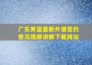 广东男篮最新外援签约情况视频讲解下载网站