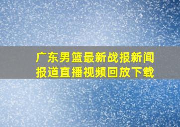 广东男篮最新战报新闻报道直播视频回放下载