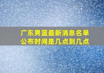 广东男篮最新消息名单公布时间是几点到几点