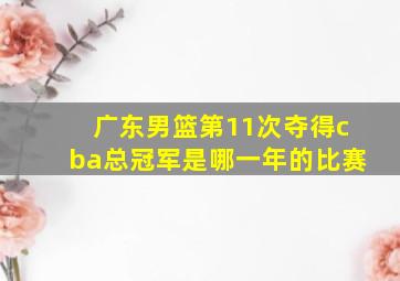 广东男篮第11次夺得cba总冠军是哪一年的比赛