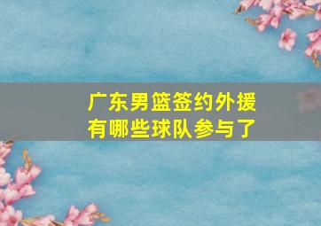 广东男篮签约外援有哪些球队参与了