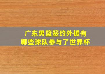 广东男篮签约外援有哪些球队参与了世界杯