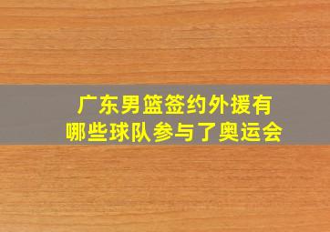 广东男篮签约外援有哪些球队参与了奥运会