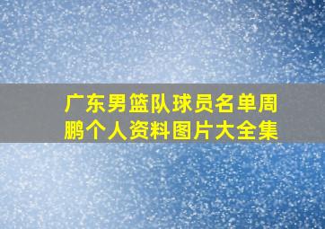 广东男篮队球员名单周鹏个人资料图片大全集