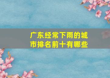 广东经常下雨的城市排名前十有哪些