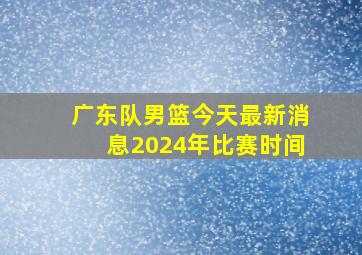 广东队男篮今天最新消息2024年比赛时间