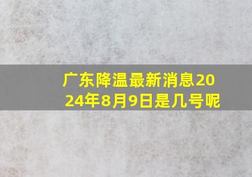 广东降温最新消息2024年8月9日是几号呢