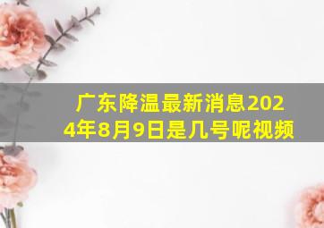 广东降温最新消息2024年8月9日是几号呢视频