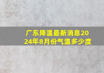 广东降温最新消息2024年8月份气温多少度