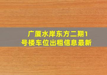 广厦水岸东方二期1号楼车位出租信息最新