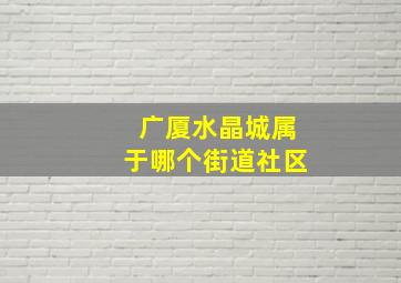 广厦水晶城属于哪个街道社区