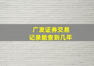 广发证券交易记录能查到几年