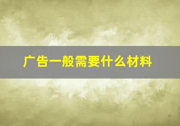 广告一般需要什么材料