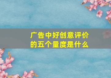 广告中好创意评价的五个量度是什么