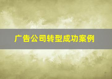 广告公司转型成功案例