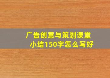 广告创意与策划课堂小结150字怎么写好