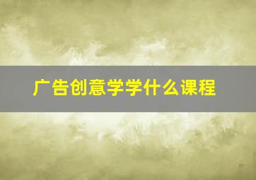 广告创意学学什么课程