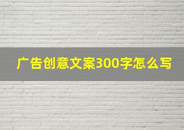 广告创意文案300字怎么写