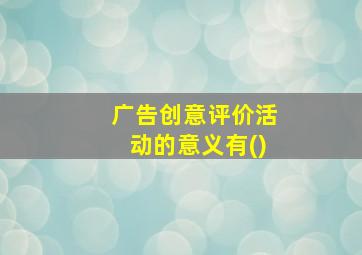 广告创意评价活动的意义有()