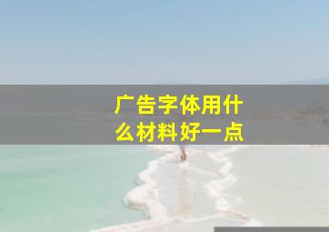 广告字体用什么材料好一点