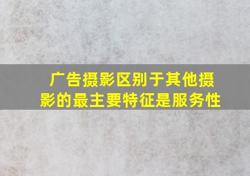 广告摄影区别于其他摄影的最主要特征是服务性