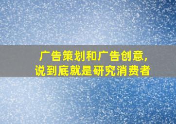 广告策划和广告创意,说到底就是研究消费者